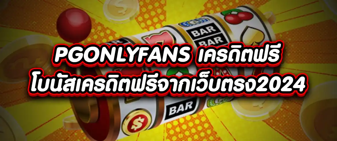pgonlyfans เครดิตฟรี  โบนัสเครดิตฟรีจากเว็บตรง2024